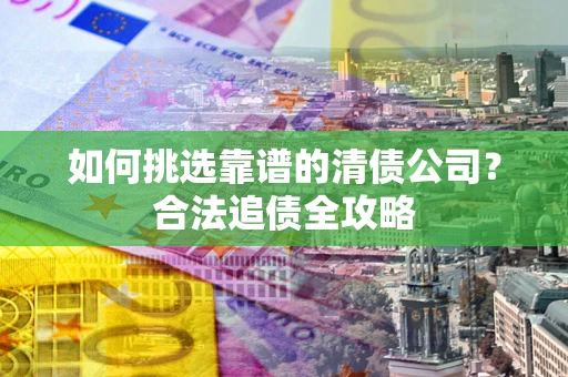 北京如何挑选靠谱的清债公司?合法追债全攻略 北京如何挑选靠谱的清债公司?合法追债全攻略