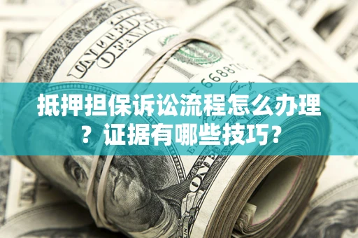 北京抵押担保诉讼流程怎么办理？证据有哪些技巧？