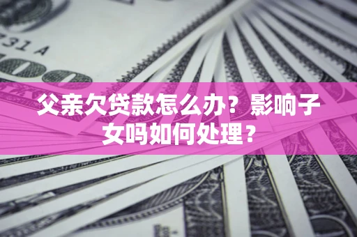北京父亲欠贷款怎么办？影响子女吗如何处理？