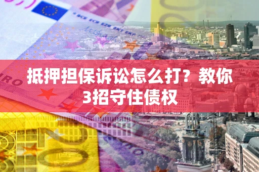 北京抵押担保诉讼怎么打？教你3招守住债权