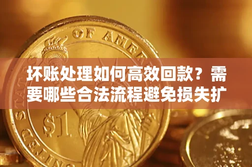 北京坏账处理如何高效回款？需要哪些合法流程避免损失扩大？