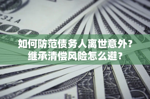 北京如何防范债务人离世意外？继承清偿风险怎么避？