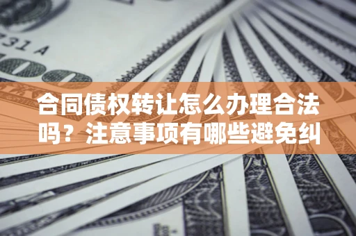 北京合同债权转让怎么办理合法吗？注意事项有哪些避免纠纷？