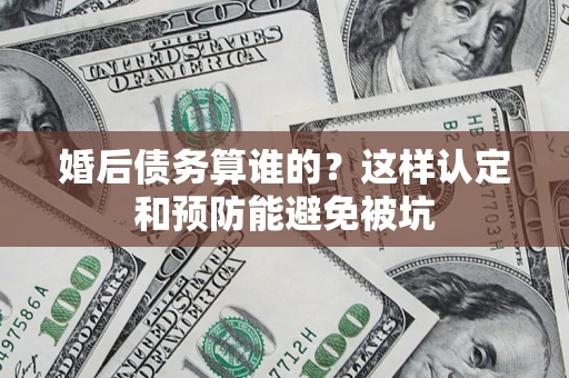 北京婚后债务算谁的？这样认定和预防能避免被坑