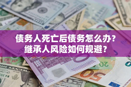 北京债务人死亡后债务怎么办？继承人风险如何规避？