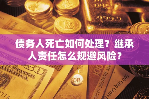 北京债务人死亡如何处理？继承人责任怎么规避风险？
