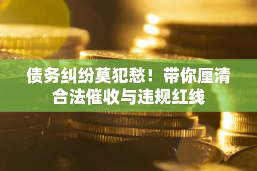 北京债务纠纷莫犯愁！带你厘清合法催收与违规红线