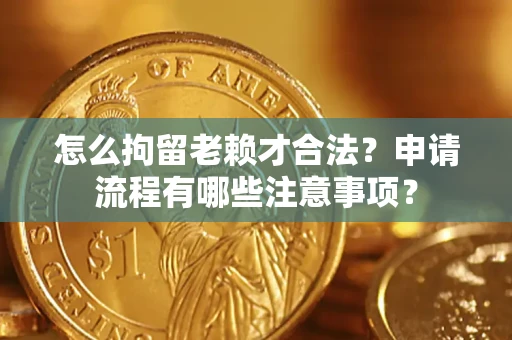 北京怎么拘留老赖才合法？申请流程有哪些注意事项？