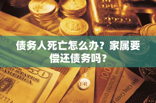 北京债务人死亡怎么办？家属要偿还债务吗？