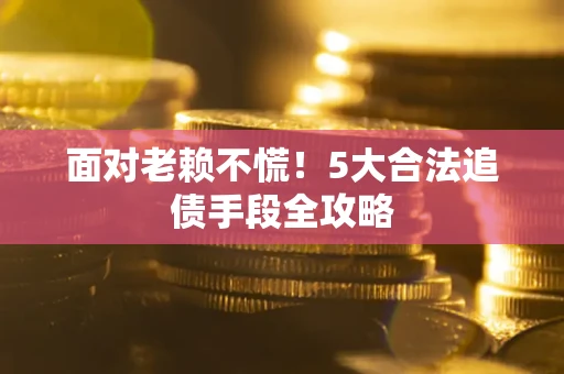 北京面对老赖不慌！5大合法追债手段全攻略
