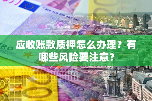 北京应收账款质押怎么办理？有哪些风险要注意？