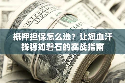 北京抵押担保怎么选？让您血汗钱稳如磐石的实战指南