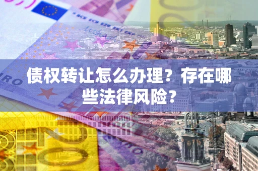 北京债权转让怎么办理？存在哪些法律风险？