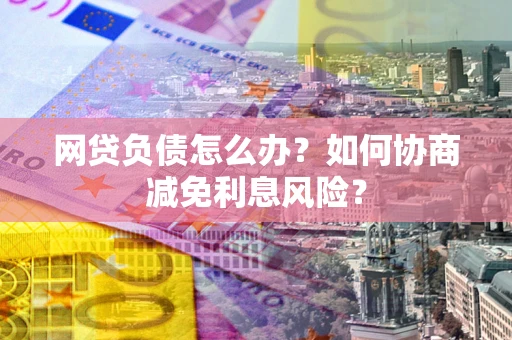 北京网贷负债怎么办？如何协商减免利息风险？