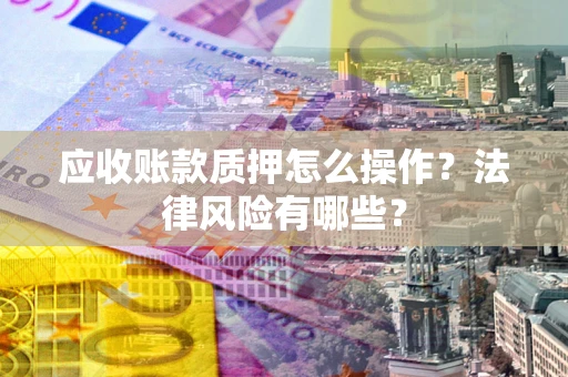 北京应收账款质押怎么操作？法律风险有哪些？