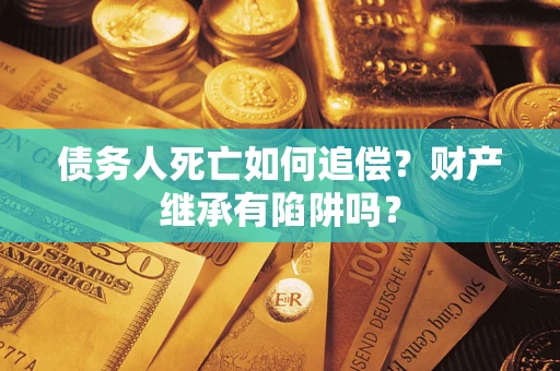 北京债务人死亡如何追偿？财产继承有陷阱吗？