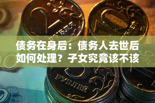 北京债务在身后：债务人去世后如何处理？子女究竟该不该还钱？