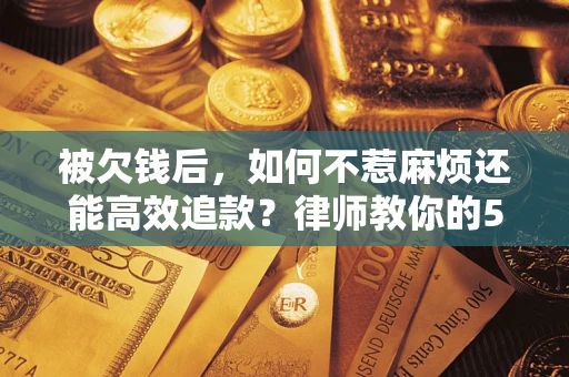 北京被欠钱后，如何不惹麻烦还能高效追款？律师教你的5步合法讨债法