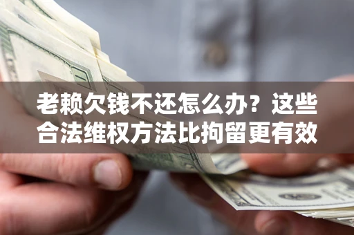 北京老赖欠钱不还怎么办？这些合法维权方法比拘留更有效