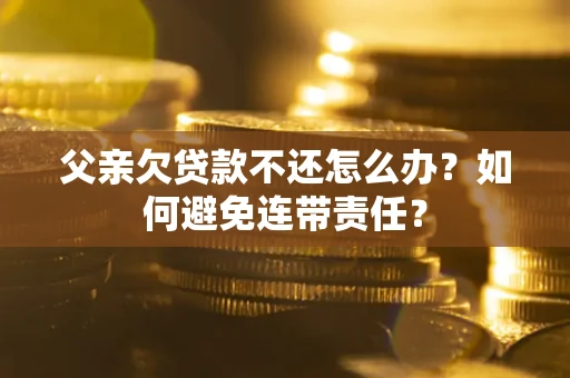 北京父亲欠贷款不还怎么办？如何避免连带责任？