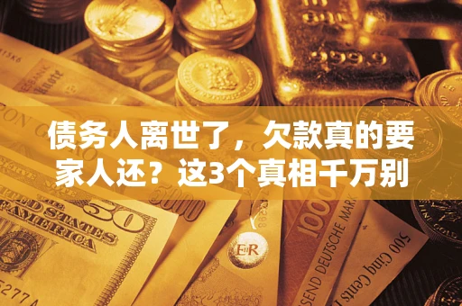 北京债务人离世了，欠款真的要家人还？这3个真相千万别弄错