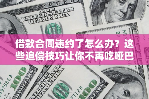北京借款合同违约了怎么办？这些追偿技巧让你不再吃哑巴亏