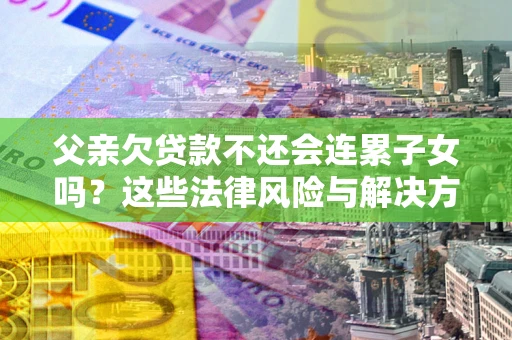 北京父亲欠贷款不还会连累子女吗？这些法律风险与解决方法要早知道！