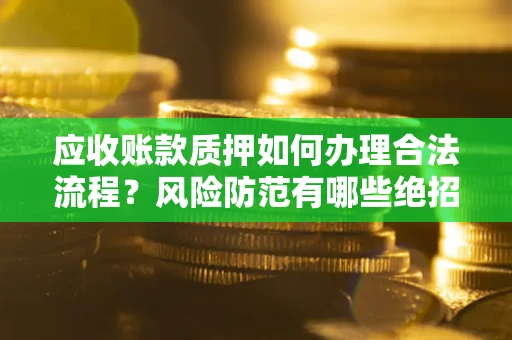 北京应收账款质押如何办理合法流程？风险防范有哪些绝招？