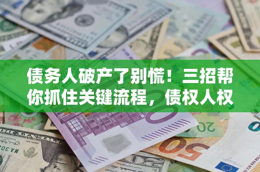 北京债务人破产了别慌！三招帮你抓住关键流程，债权人权益不再缩水
