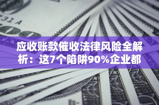 北京应收账款催收法律风险全解析：这7个陷阱90%企业都踩过（含合规应对指南）