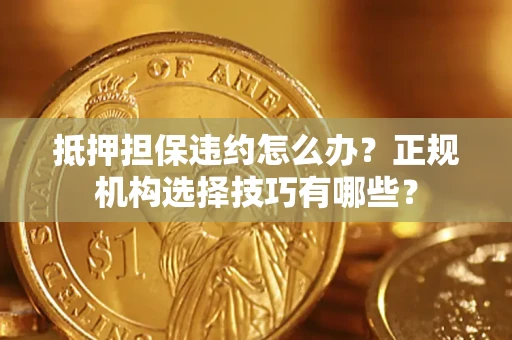 北京抵押担保违约怎么办？正规机构选择技巧有哪些？