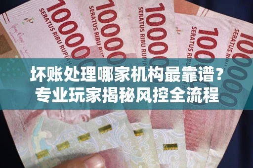 北京坏账处理哪家机构最靠谱？专业玩家揭秘风控全流程