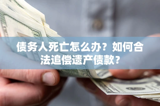 北京债务人死亡怎么办？如何合法追偿遗产债款？
