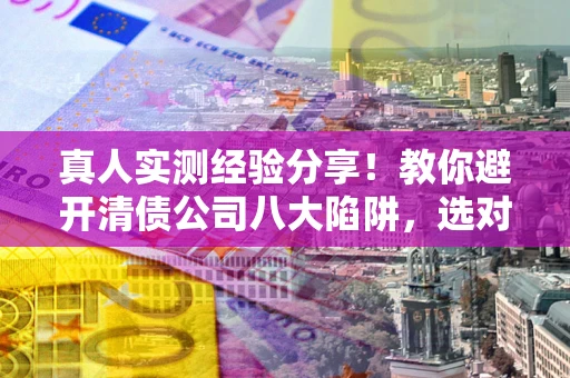 北京真人实测经验分享！教你避开清债公司八大陷阱，选对机构少走十年弯路
