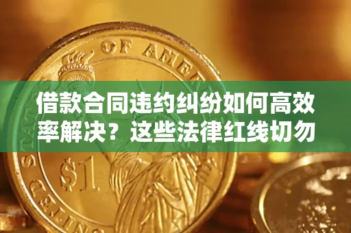 北京借款合同违约纠纷如何高效率解决？这些法律红线切勿触碰