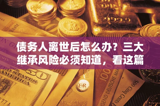 北京债务人离世后怎么办？三大继承风险必须知道，看这篇就够了