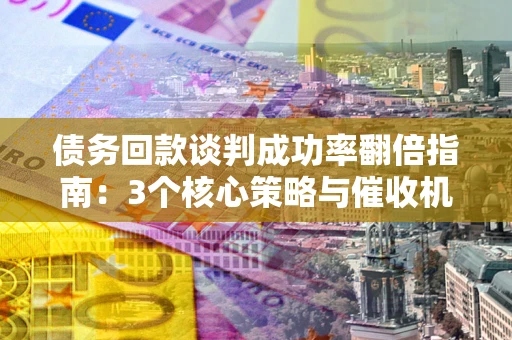 北京债务回款谈判成功率翻倍指南：3个核心策略与催收机构避坑法则