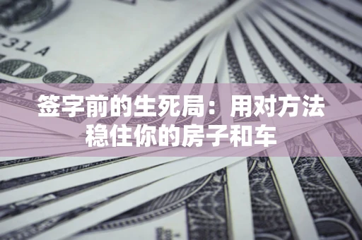 北京签字前的生死局：用对方法稳住你的房子和车