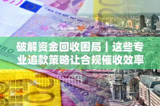 北京破解资金回收困局｜这些专业追款策略让合规催收效率翻倍