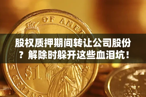 北京股权质押期间转让公司股份？解除时躲开这些血泪坑！