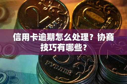 北京信用卡逾期怎么处理？协商技巧有哪些？