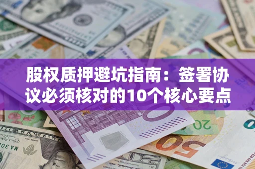 北京股权质押避坑指南:签署协议必须核对的10个核心要点 北京股权质押避坑指南:签署协议必须核对的10个核心要点
