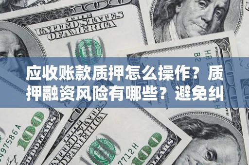 北京应收账款质押怎么操作？质押融资风险有哪些？避免纠纷高效融资技巧