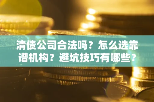 北京清债公司合法吗？怎么选靠谱机构？避坑技巧有哪些？