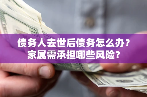 北京债务人去世后债务怎么办？家属需承担哪些风险？