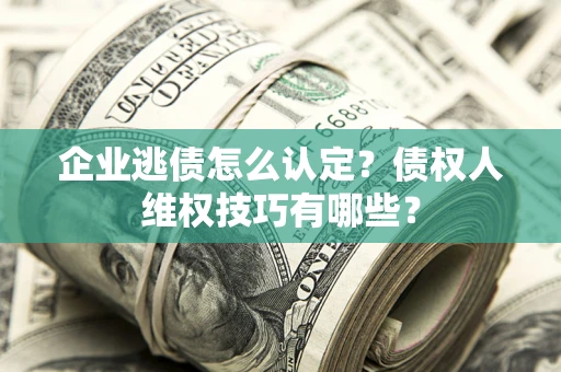 北京企业逃债怎么认定？债权人维权技巧有哪些？