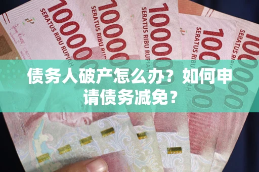 北京债务人破产怎么办？如何申请债务减免？