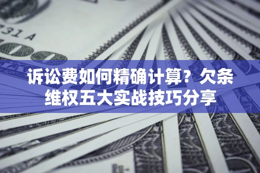 北京诉讼费如何精确计算？欠条维权五大实战技巧分享