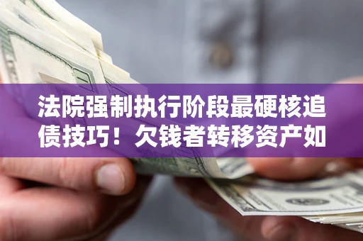 北京法院强制执行阶段最硬核追债技巧！欠钱者转移资产如何破解？