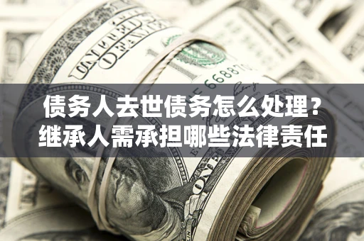 北京债务人去世债务怎么处理？继承人需承担哪些法律责任？